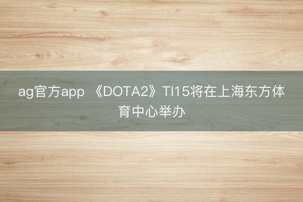 ag官方app 《DOTA2》TI15将在上海东方体育中心举办