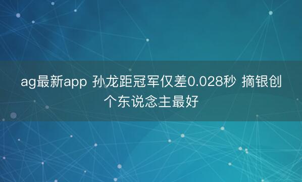ag最新app 孙龙距冠军仅差0.028秒 摘银创个东说念主最好