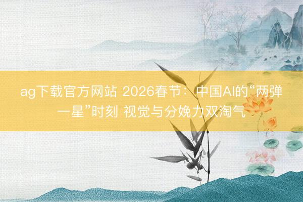 ag下载官方网站 2026春节：中国AI的“两弹一星”时刻 视觉与分娩力双淘气