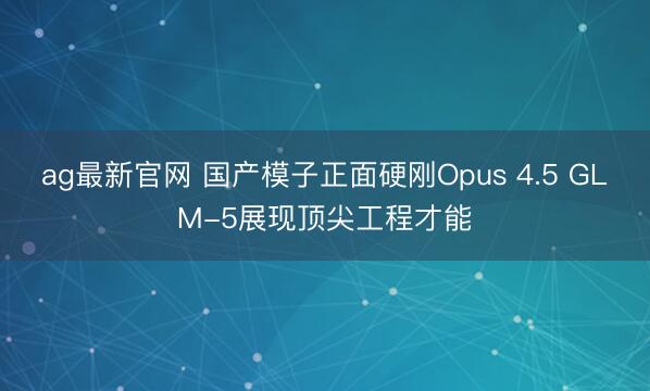 ag最新官网 国产模子正面硬刚Opus 4.5 GLM-5展现顶尖工程才能