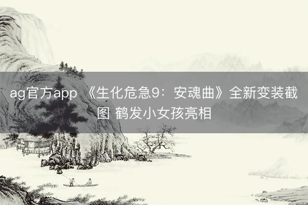 ag官方app 《生化危急9：安魂曲》全新变装截图 鹤发小女孩亮相