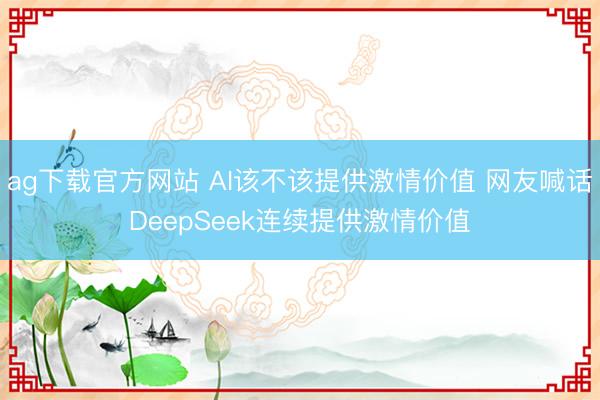 ag下载官方网站 AI该不该提供激情价值 网友喊话DeepSeek连续提供激情价值