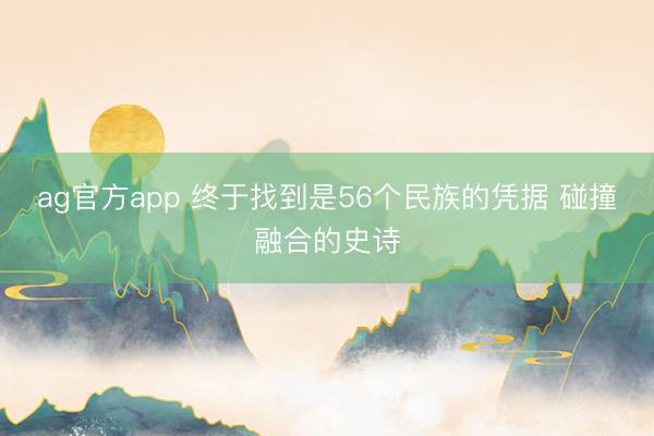 ag官方app 终于找到是56个民族的凭据 碰撞融合的史诗