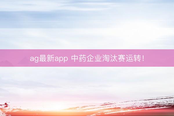 ag最新app 中药企业淘汰赛运转！