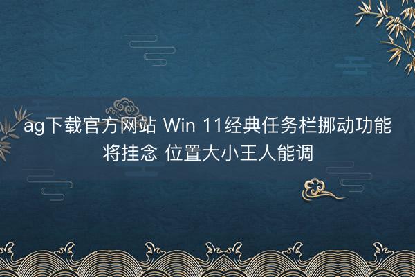 ag下载官方网站 Win 11经典任务栏挪动功能将挂念 位置大小王人能调