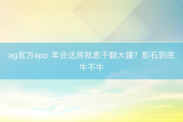 ag官方app 年会送房就思干翻大疆?影石到底牛不牛