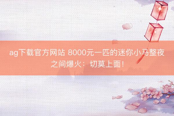 ag下载官方网站 8000元一匹的迷你小马整夜之间爆火:切莫上面!