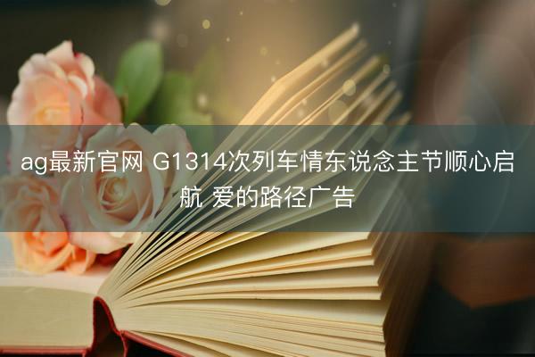 ag最新官网 G1314次列车情东说念主节顺心启航 爱的路径广告