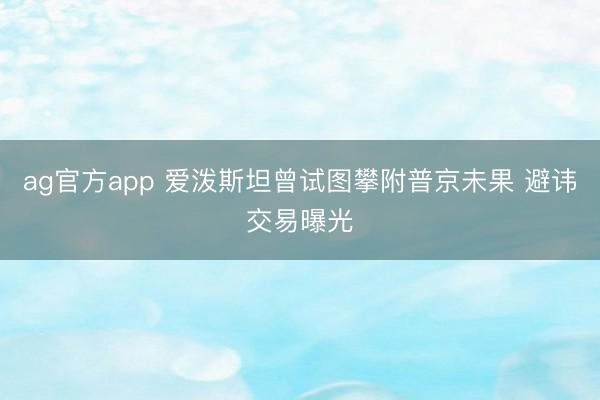 ag官方app 爱泼斯坦曾试图攀附普京未果 避讳交易曝光