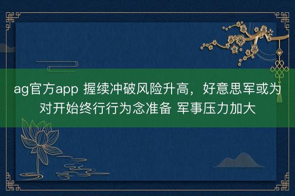 ag官方app 握续冲破风险升高,好意思军或为对开始终行行为念准备 军事压力加大
