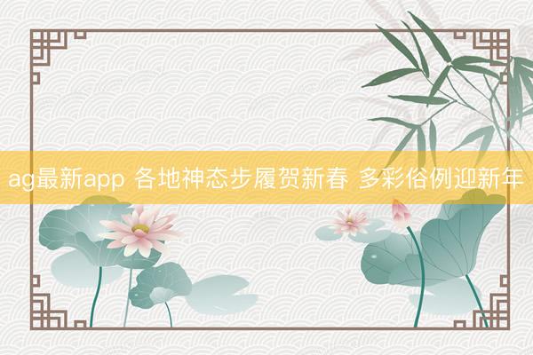 ag最新app 各地神态步履贺新春 多彩俗例迎新年