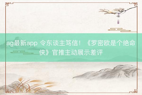 ag最新app 令东谈主笃信！《罗密欧是个绝命侠》官推主动展示差评