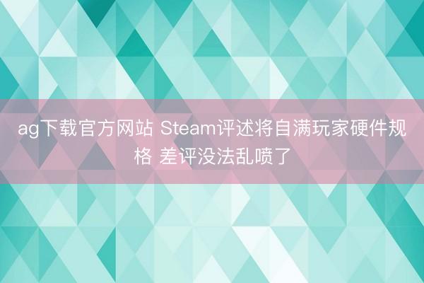 ag下载官方网站 Steam评述将自满玩家硬件规格 差评没法乱喷了