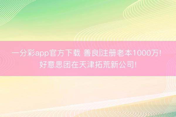 一分彩app官方下载 善良|注册老本1000万! 好意思团在天津拓荒新公司!