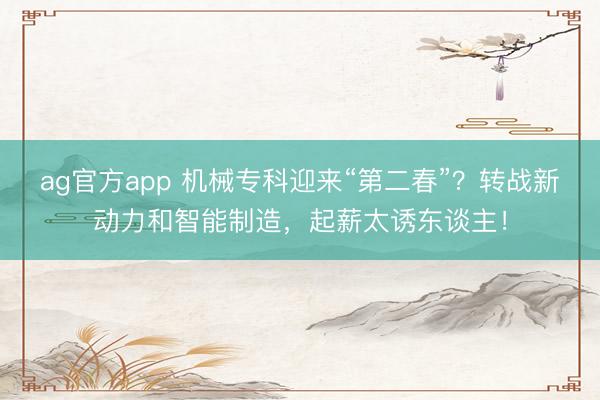 ag官方app 机械专科迎来“第二春”?转战新动力和智能制造,起薪太诱东谈主!
