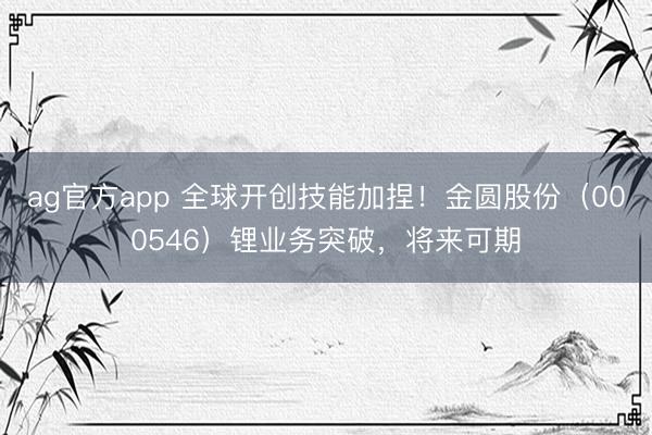 ag官方app 全球开创技能加捏！金圆股份（000546）锂业务突破，将来可期