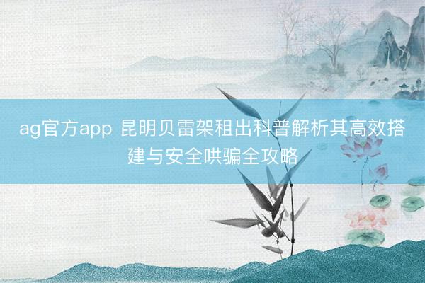 ag官方app 昆明贝雷架租出科普解析其高效搭建与安全哄骗全攻略