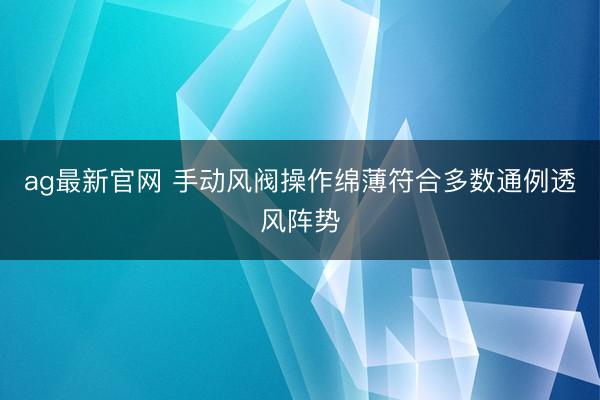 ag最新官网 手动风阀操作绵薄符合多数通例透风阵势