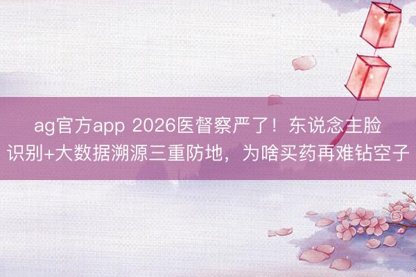 ag官方app 2026医督察严了！东说念主脸识别+大数据溯源三重防地，为啥买药再难钻空子