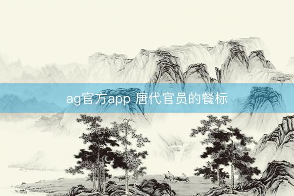ag官方app 唐代官员的餐标
